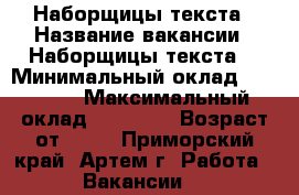 Наборщицы текста › Название вакансии ­ Наборщицы текста  › Минимальный оклад ­ 30 000 › Максимальный оклад ­ 45 000 › Возраст от ­ 18 - Приморский край, Артем г. Работа » Вакансии   